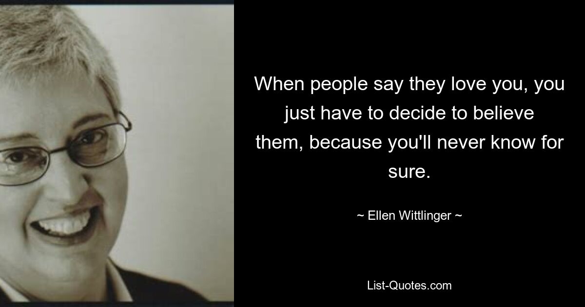 When people say they love you, you just have to decide to believe them, because you'll never know for sure. — © Ellen Wittlinger