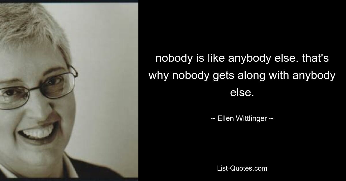 nobody is like anybody else. that's why nobody gets along with anybody else. — © Ellen Wittlinger