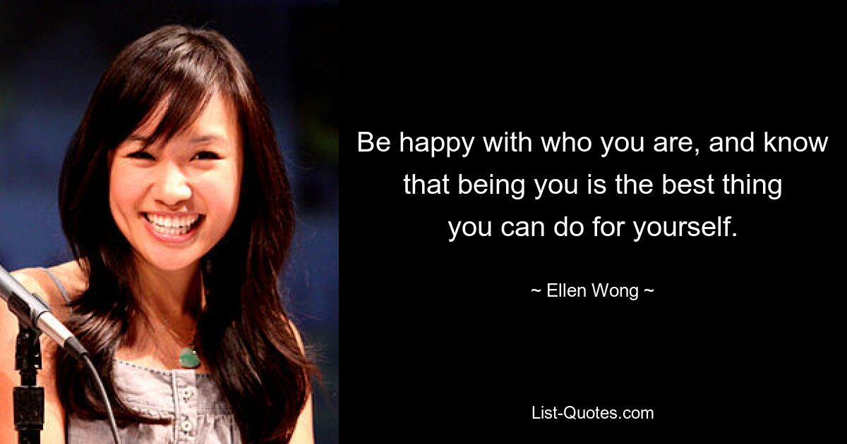 Be happy with who you are, and know that being you is the best thing you can do for yourself. — © Ellen Wong