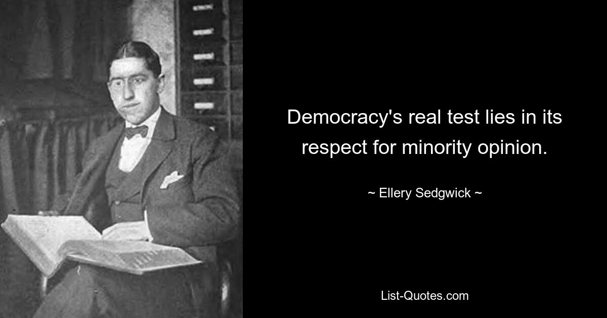 Democracy's real test lies in its respect for minority opinion. — © Ellery Sedgwick