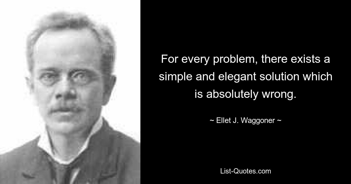 For every problem, there exists a simple and elegant solution which is absolutely wrong. — © Ellet J. Waggoner