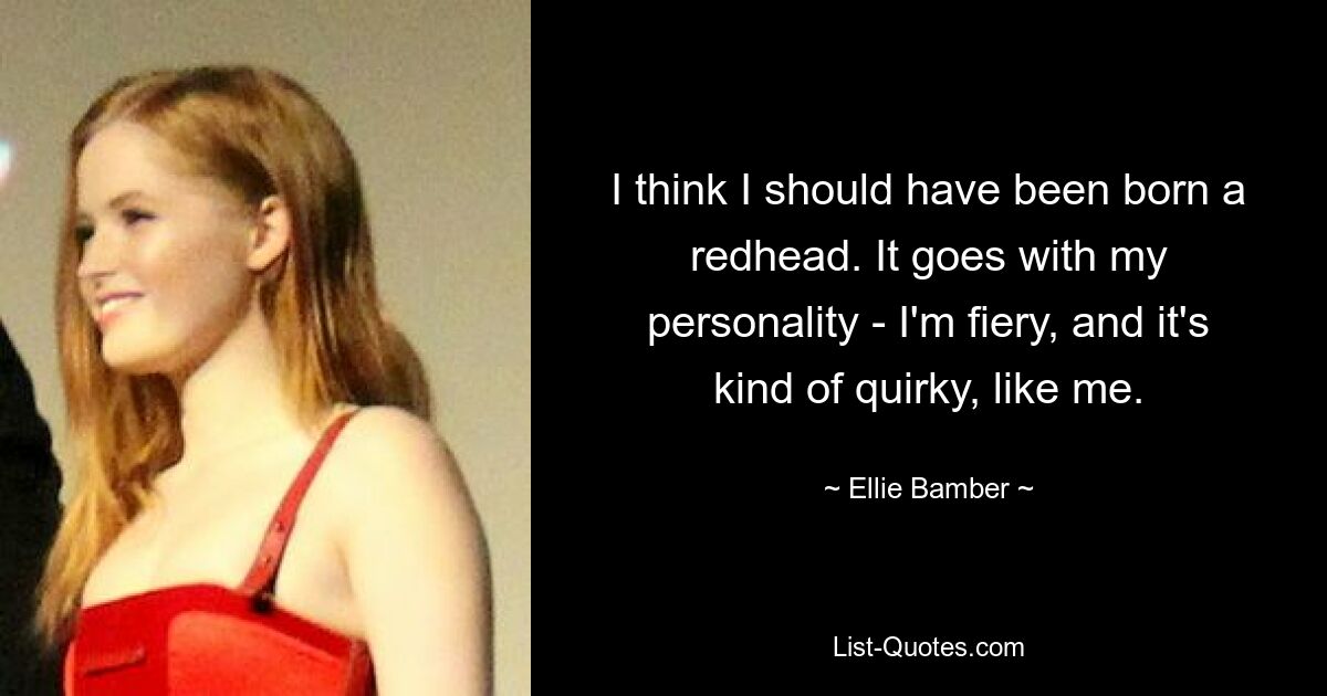 I think I should have been born a redhead. It goes with my personality - I'm fiery, and it's kind of quirky, like me. — © Ellie Bamber