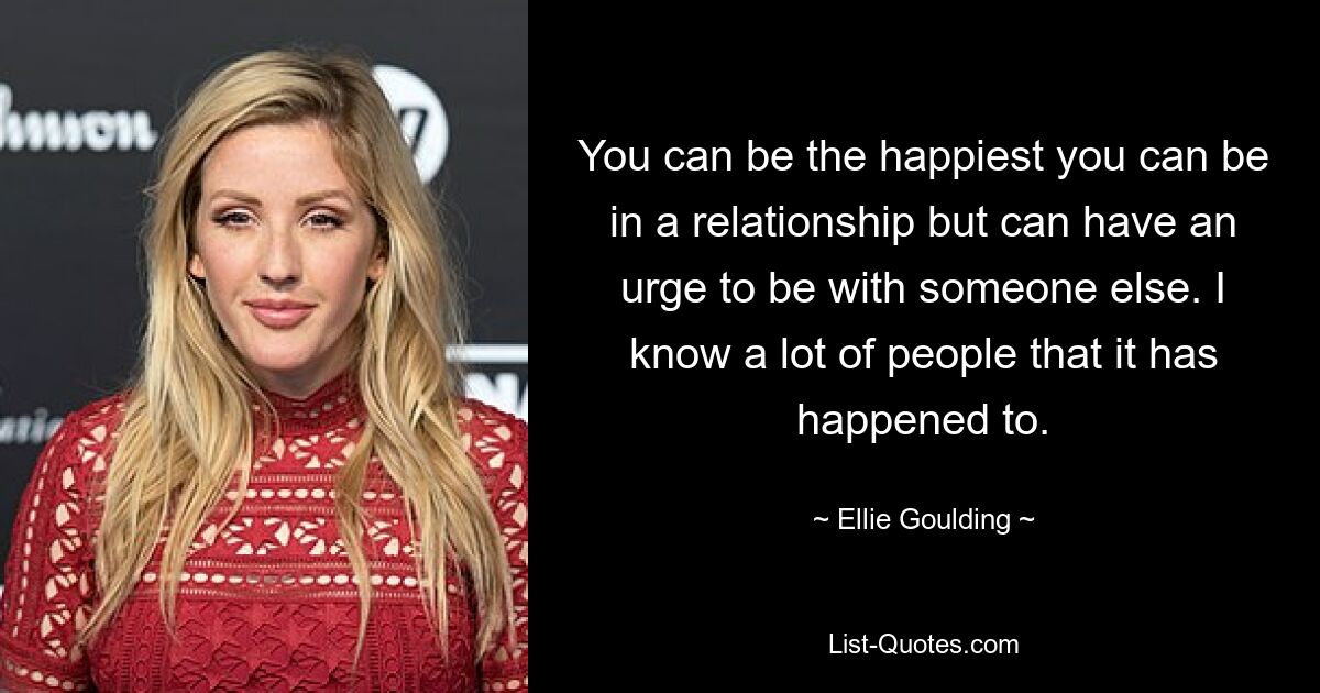 You can be the happiest you can be in a relationship but can have an urge to be with someone else. I know a lot of people that it has happened to. — © Ellie Goulding