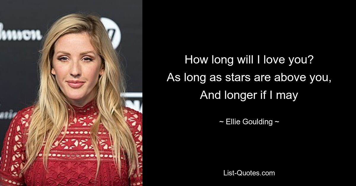 How long will I love you?
As long as stars are above you,
And longer if I may — © Ellie Goulding