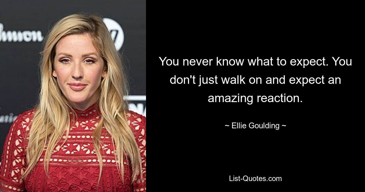 You never know what to expect. You don't just walk on and expect an amazing reaction. — © Ellie Goulding