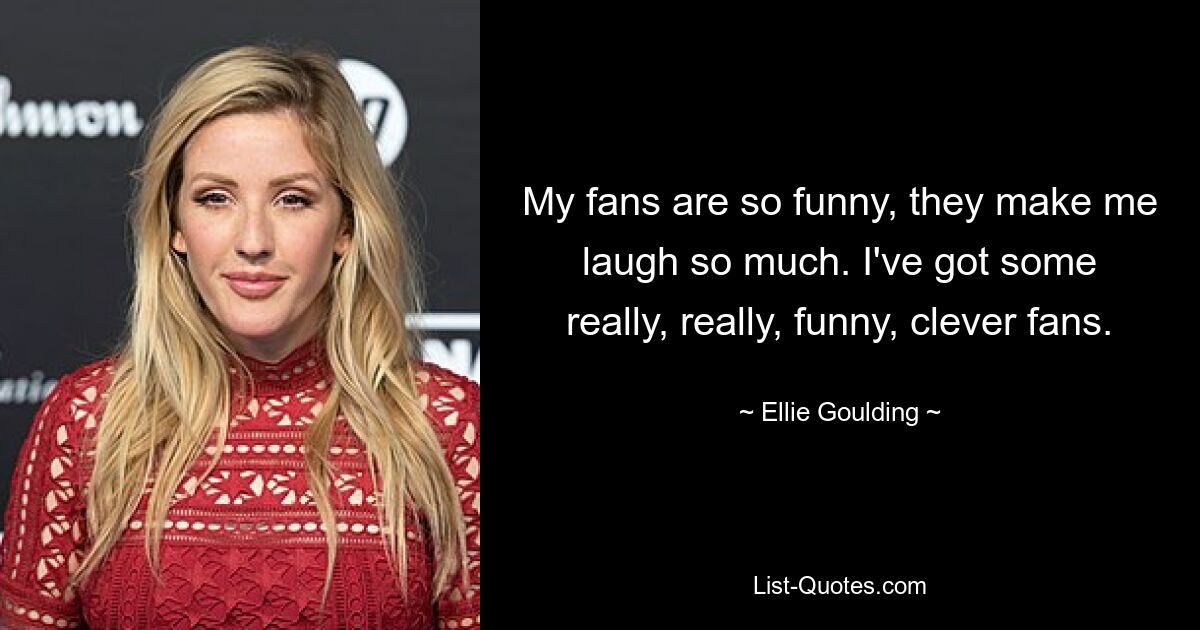 My fans are so funny, they make me laugh so much. I've got some really, really, funny, clever fans. — © Ellie Goulding