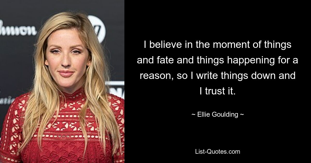 I believe in the moment of things and fate and things happening for a reason, so I write things down and I trust it. — © Ellie Goulding