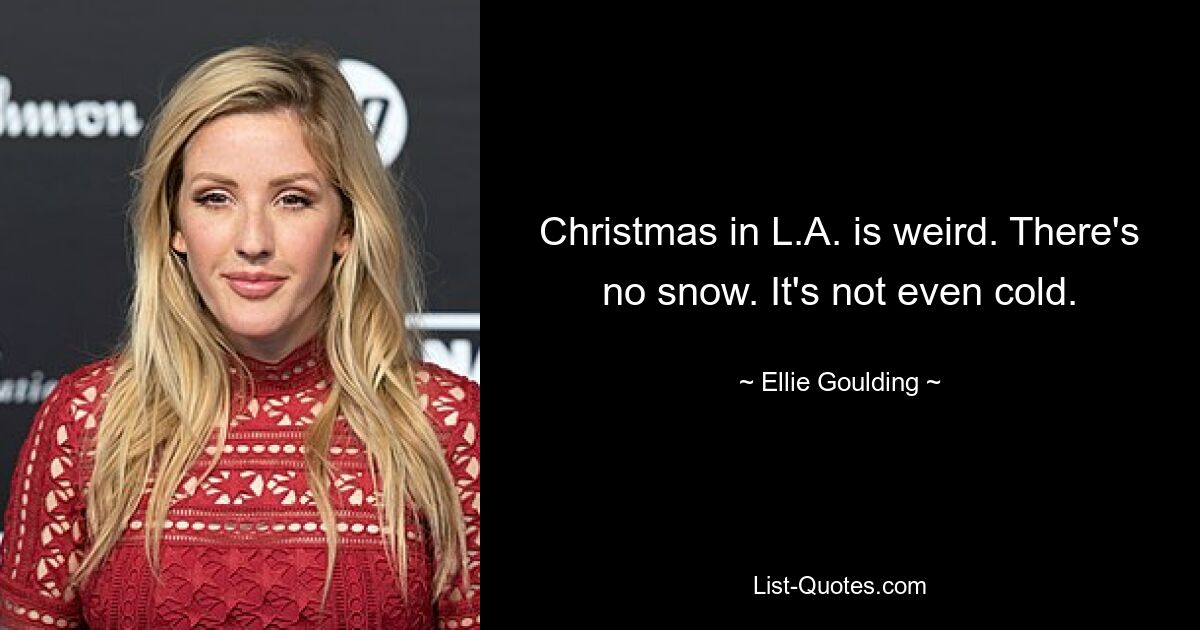 Christmas in L.A. is weird. There's no snow. It's not even cold. — © Ellie Goulding