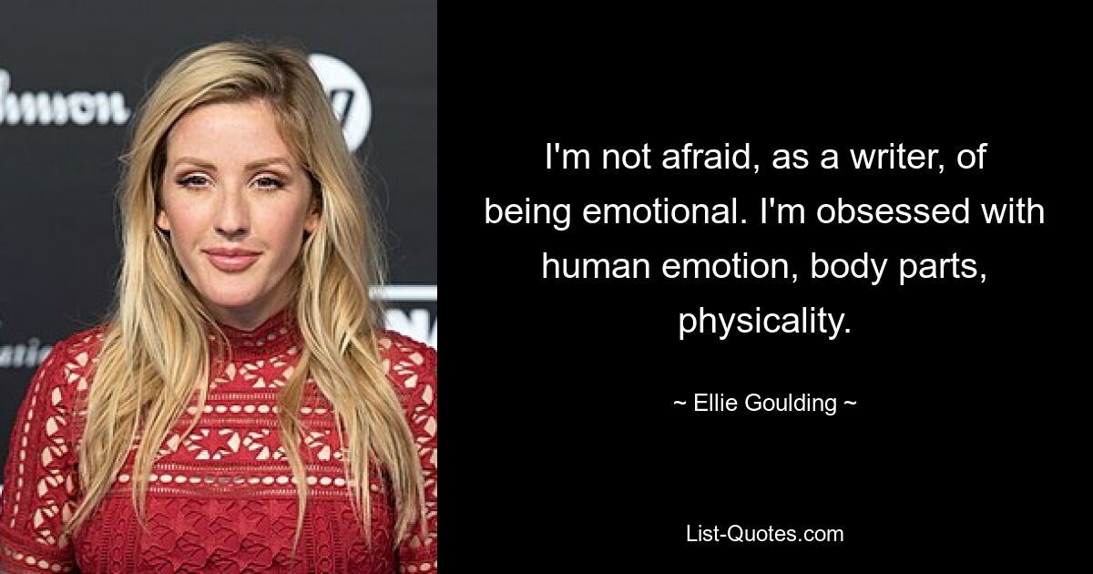 I'm not afraid, as a writer, of being emotional. I'm obsessed with human emotion, body parts, physicality. — © Ellie Goulding