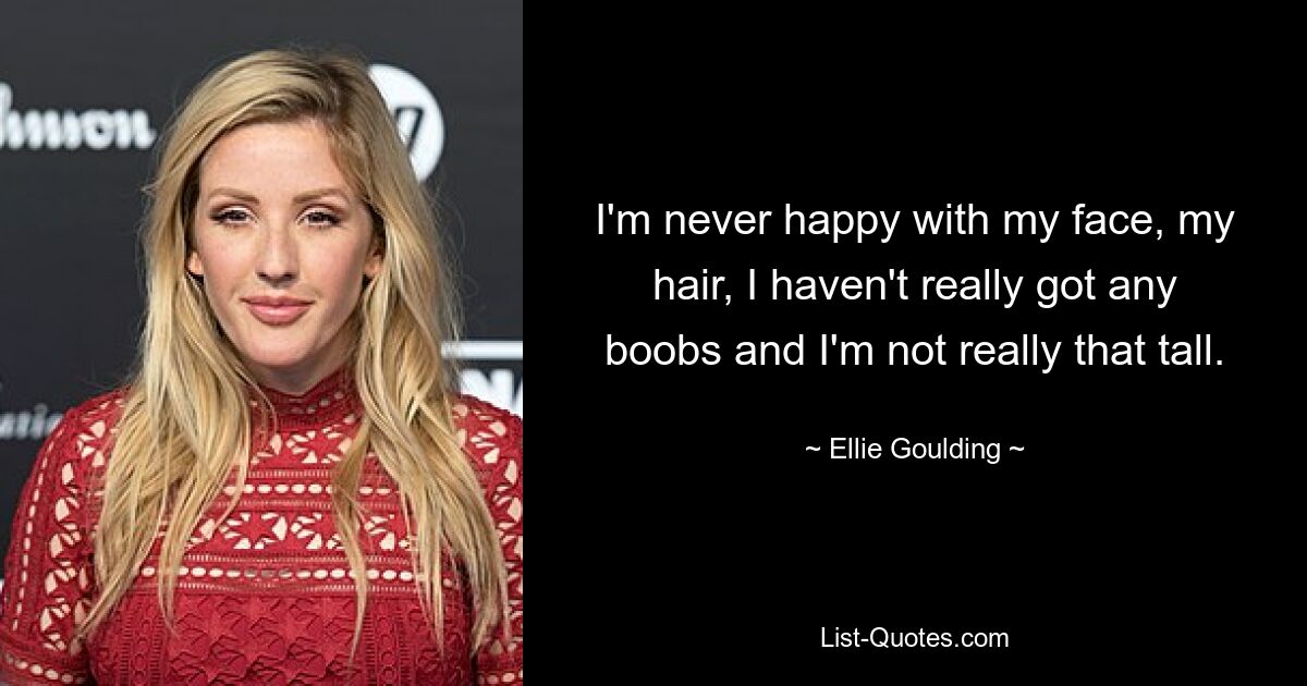 I'm never happy with my face, my hair, I haven't really got any boobs and I'm not really that tall. — © Ellie Goulding