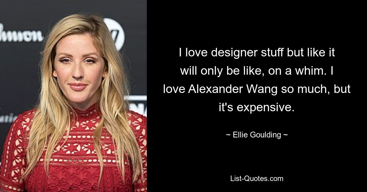 I love designer stuff but like it will only be like, on a whim. I love Alexander Wang so much, but it's expensive. — © Ellie Goulding