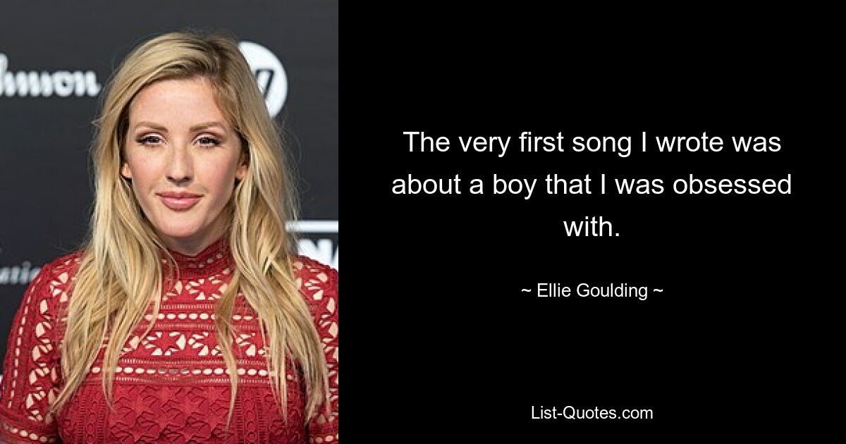 The very first song I wrote was about a boy that I was obsessed with. — © Ellie Goulding