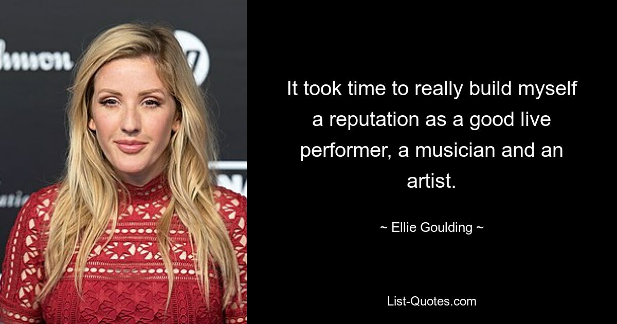 It took time to really build myself a reputation as a good live performer, a musician and an artist. — © Ellie Goulding