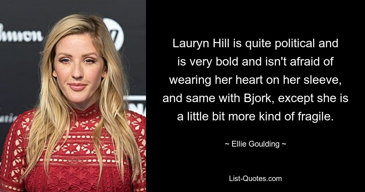 Lauryn Hill is quite political and is very bold and isn't afraid of wearing her heart on her sleeve, and same with Bjork, except she is a little bit more kind of fragile. — © Ellie Goulding