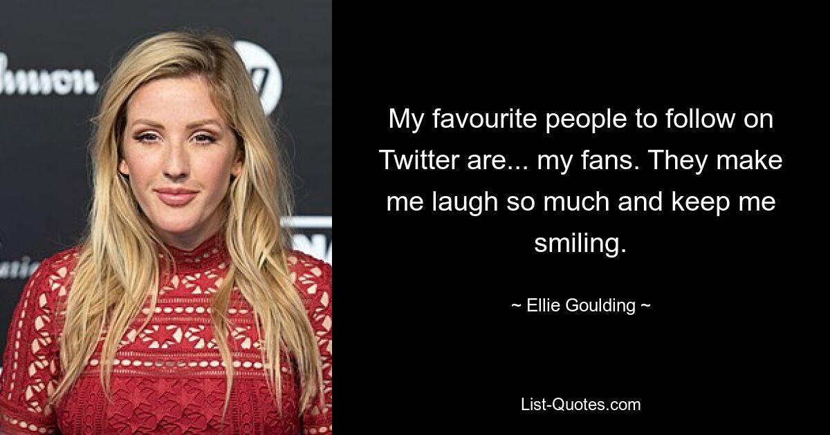 My favourite people to follow on Twitter are... my fans. They make me laugh so much and keep me smiling. — © Ellie Goulding