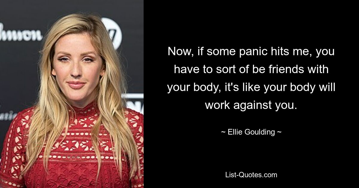 Now, if some panic hits me, you have to sort of be friends with your body, it's like your body will work against you. — © Ellie Goulding