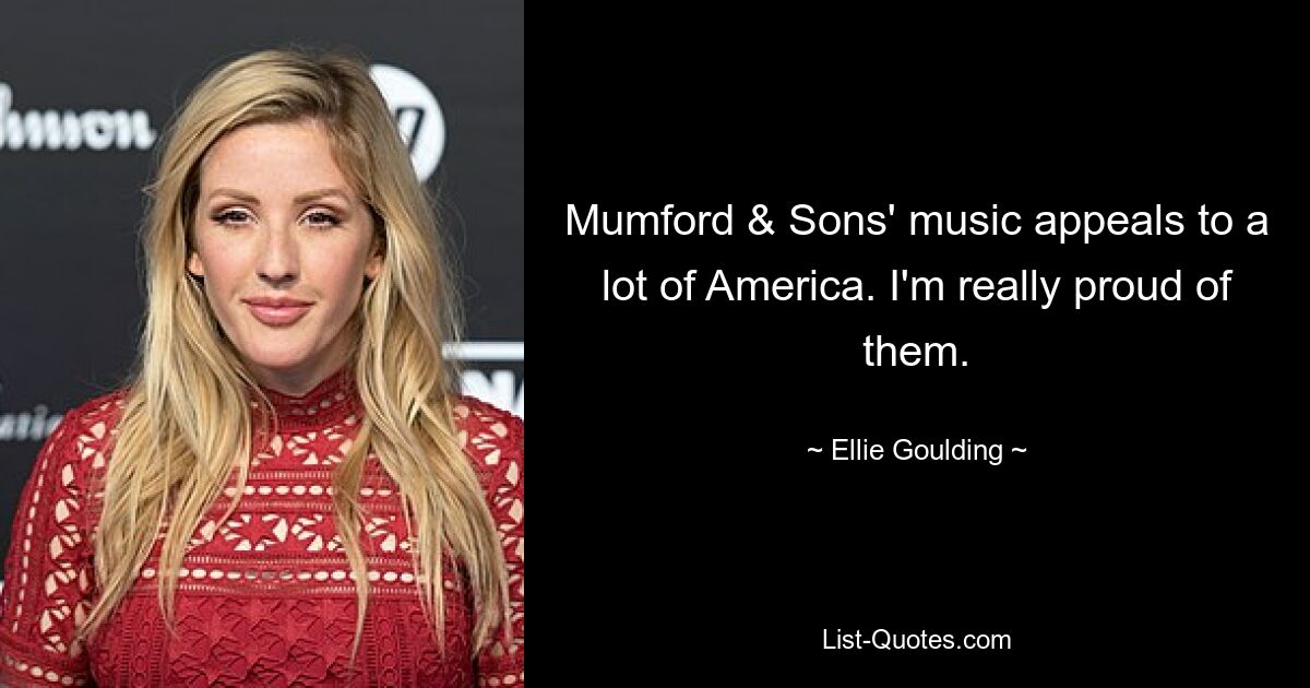 Mumford & Sons' music appeals to a lot of America. I'm really proud of them. — © Ellie Goulding