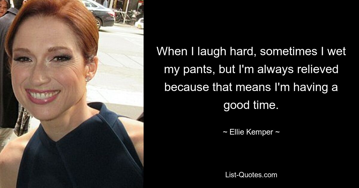 When I laugh hard, sometimes I wet my pants, but I'm always relieved because that means I'm having a good time. — © Ellie Kemper