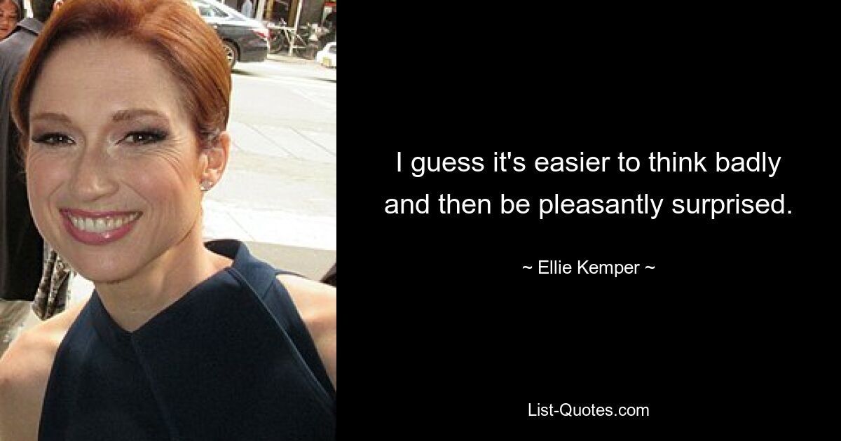 I guess it's easier to think badly and then be pleasantly surprised. — © Ellie Kemper