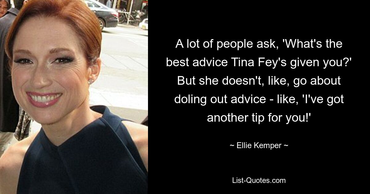 A lot of people ask, 'What's the best advice Tina Fey's given you?' But she doesn't, like, go about doling out advice - like, 'I've got another tip for you!' — © Ellie Kemper