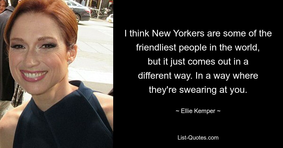 I think New Yorkers are some of the friendliest people in the world, but it just comes out in a different way. In a way where they're swearing at you. — © Ellie Kemper