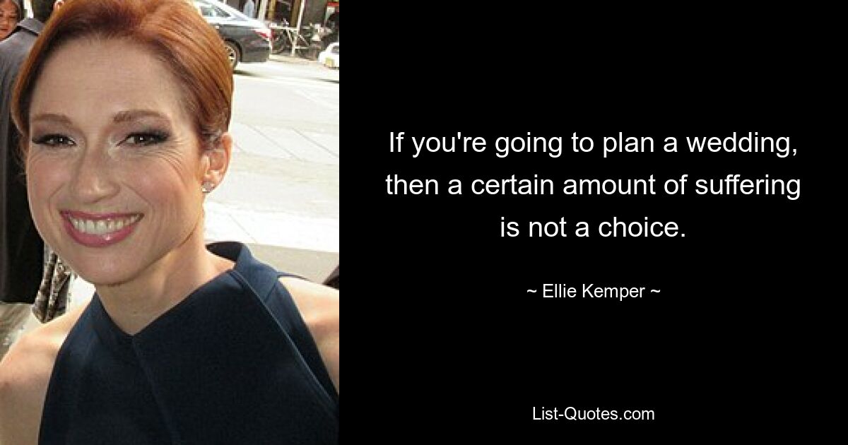 If you're going to plan a wedding, then a certain amount of suffering is not a choice. — © Ellie Kemper