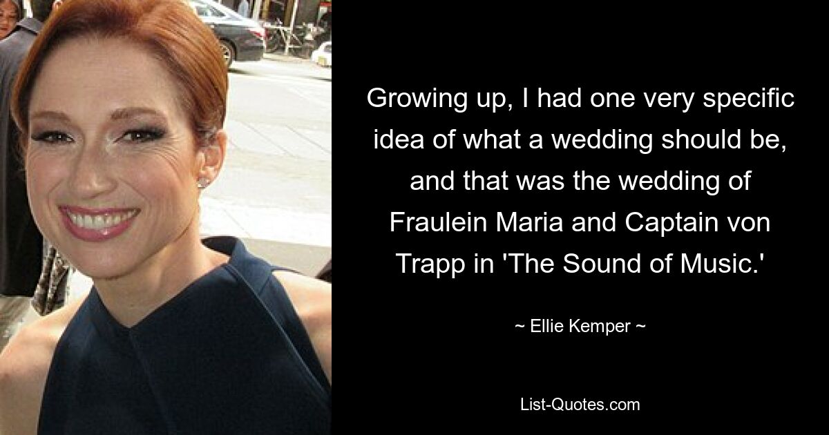 Growing up, I had one very specific idea of what a wedding should be, and that was the wedding of Fraulein Maria and Captain von Trapp in 'The Sound of Music.' — © Ellie Kemper