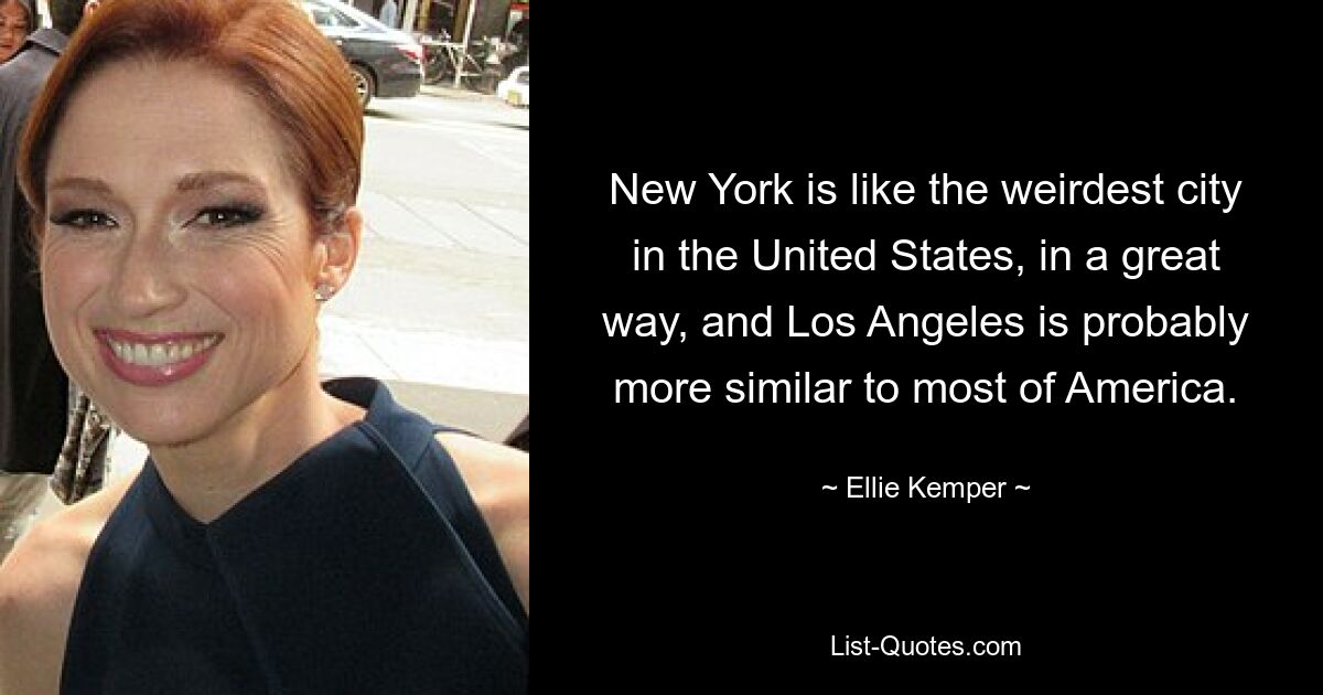 New York is like the weirdest city in the United States, in a great way, and Los Angeles is probably more similar to most of America. — © Ellie Kemper