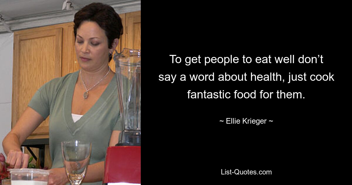 To get people to eat well don’t say a word about health, just cook fantastic food for them. — © Ellie Krieger