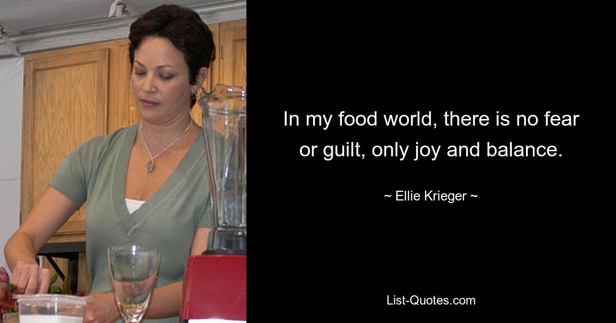 In my food world, there is no fear or guilt, only joy and balance. — © Ellie Krieger