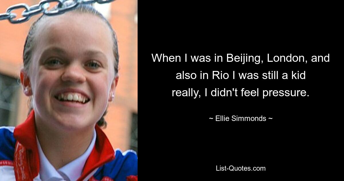 When I was in Beijing, London, and also in Rio I was still a kid really, I didn't feel pressure. — © Ellie Simmonds