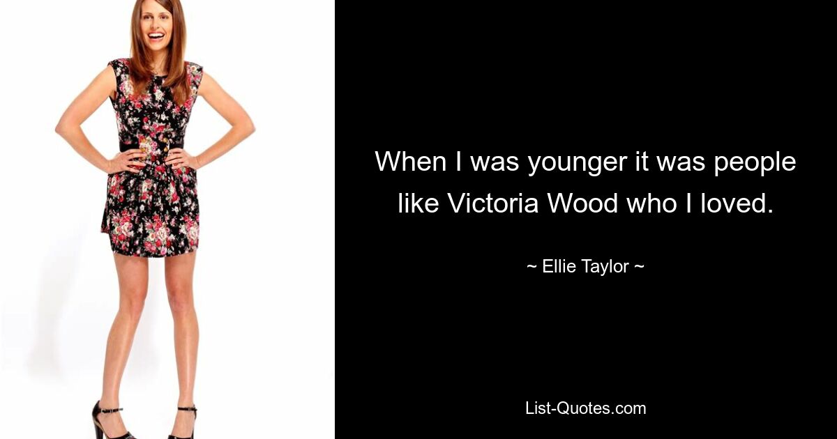 When I was younger it was people like Victoria Wood who I loved. — © Ellie Taylor