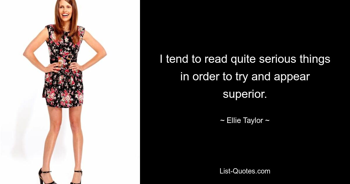 I tend to read quite serious things in order to try and appear superior. — © Ellie Taylor