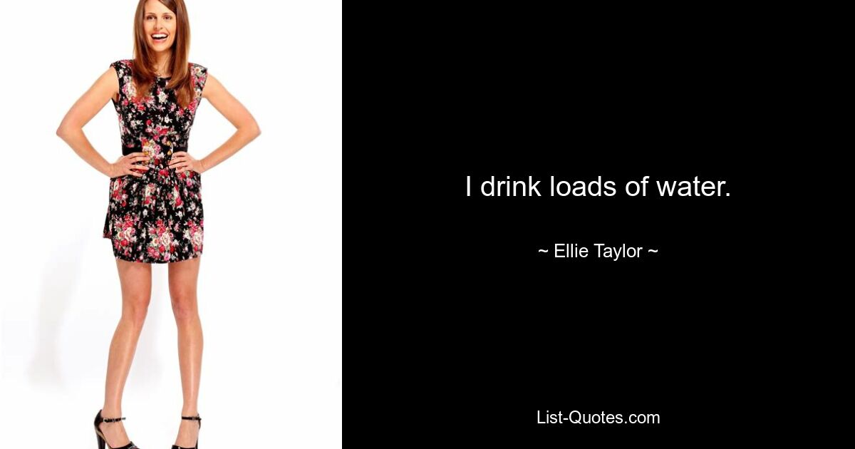 I drink loads of water. — © Ellie Taylor