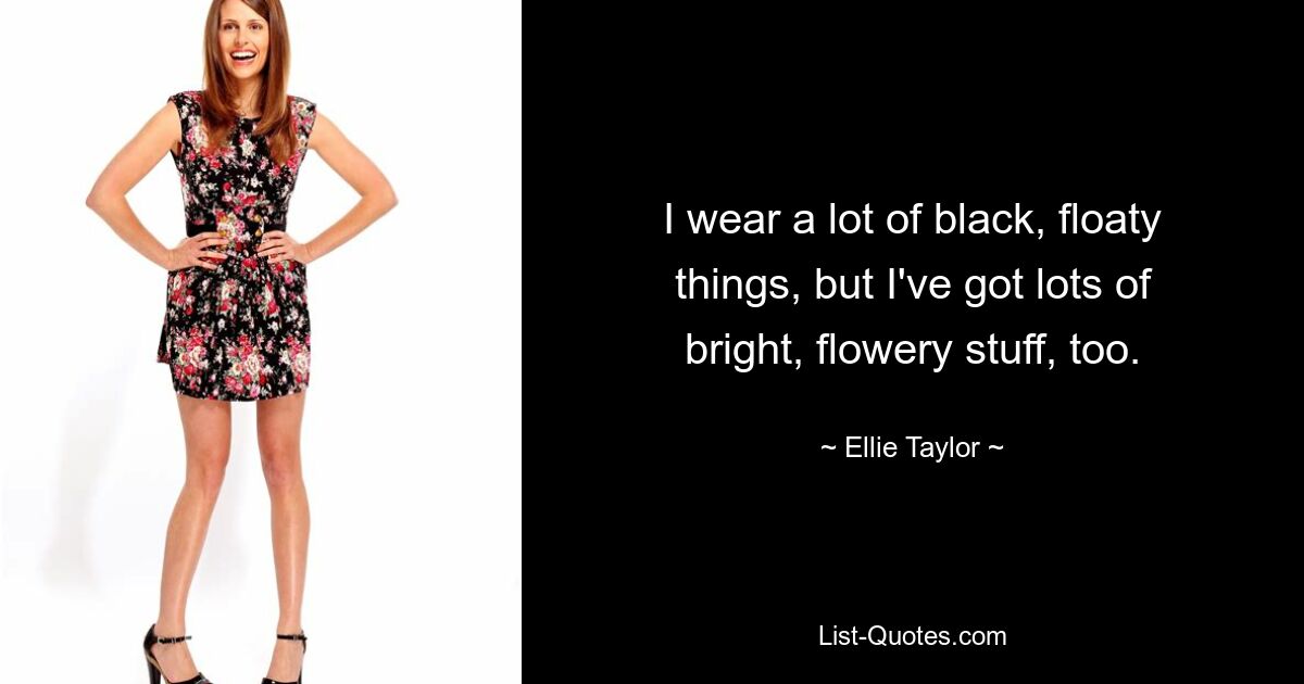 I wear a lot of black, floaty things, but I've got lots of bright, flowery stuff, too. — © Ellie Taylor