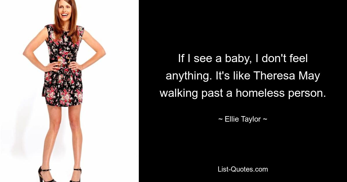 If I see a baby, I don't feel anything. It's like Theresa May walking past a homeless person. — © Ellie Taylor