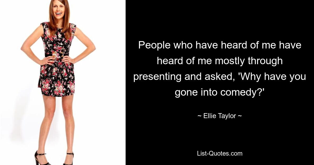 People who have heard of me have heard of me mostly through presenting and asked, 'Why have you gone into comedy?' — © Ellie Taylor