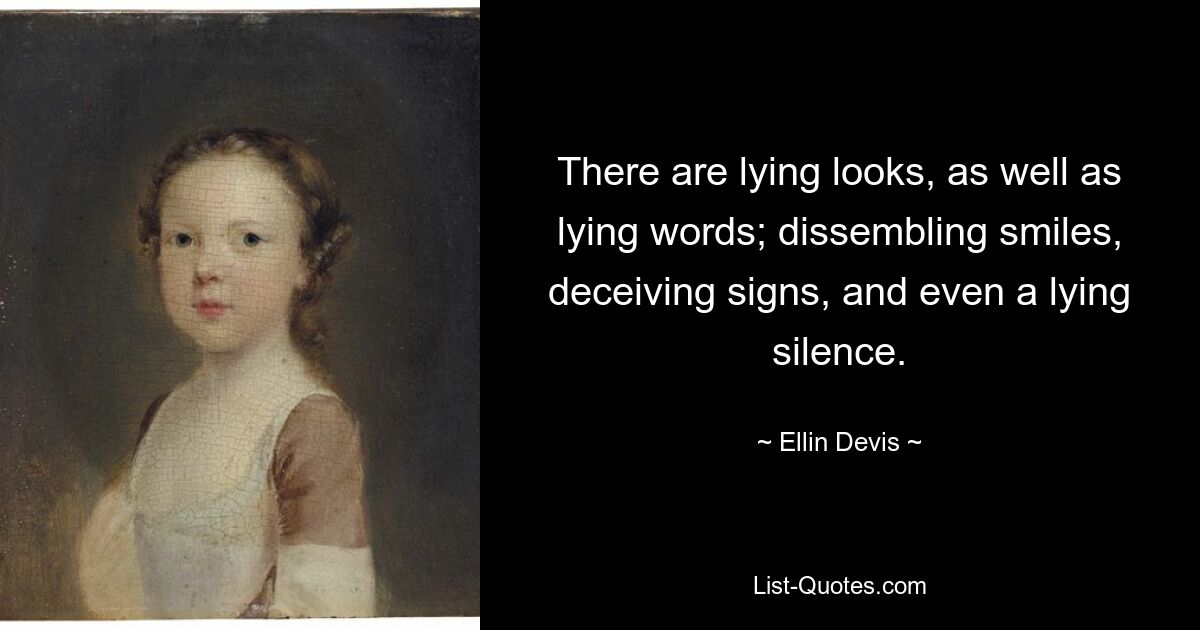 There are lying looks, as well as lying words; dissembling smiles, deceiving signs, and even a lying silence. — © Ellin Devis