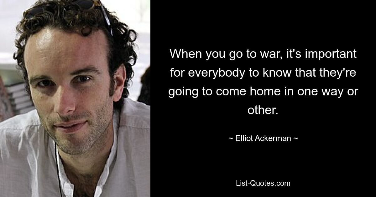 When you go to war, it's important for everybody to know that they're going to come home in one way or other. — © Elliot Ackerman