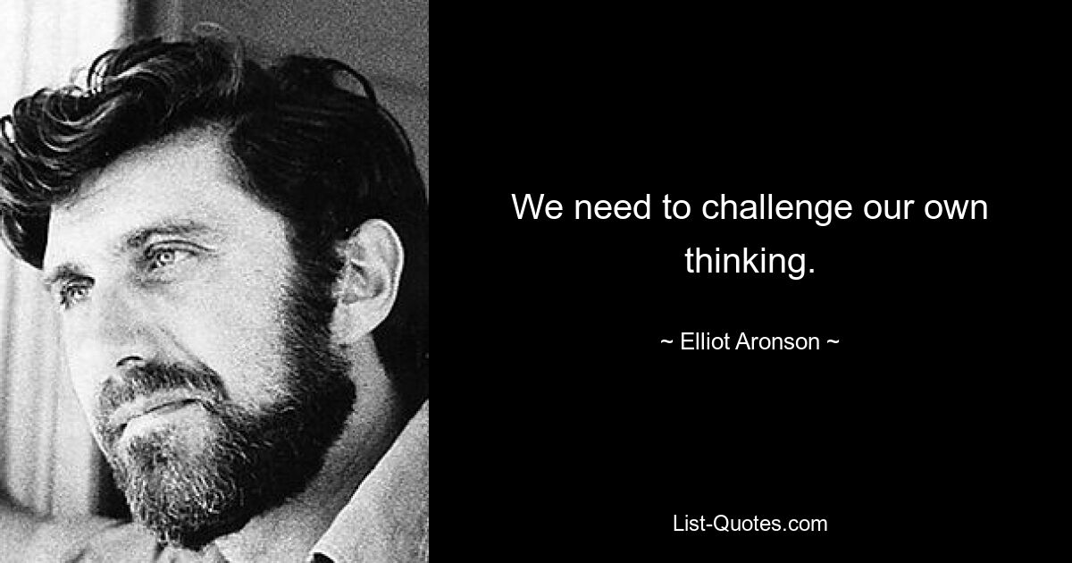 We need to challenge our own thinking. — © Elliot Aronson