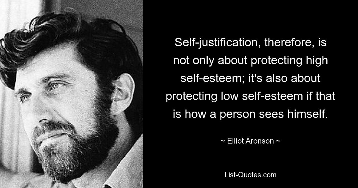 Self-justification, therefore, is not only about protecting high self-esteem; it's also about protecting low self-esteem if that is how a person sees himself. — © Elliot Aronson