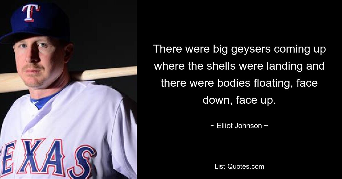 There were big geysers coming up where the shells were landing and there were bodies floating, face down, face up. — © Elliot Johnson