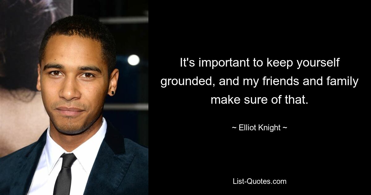 It's important to keep yourself grounded, and my friends and family make sure of that. — © Elliot Knight