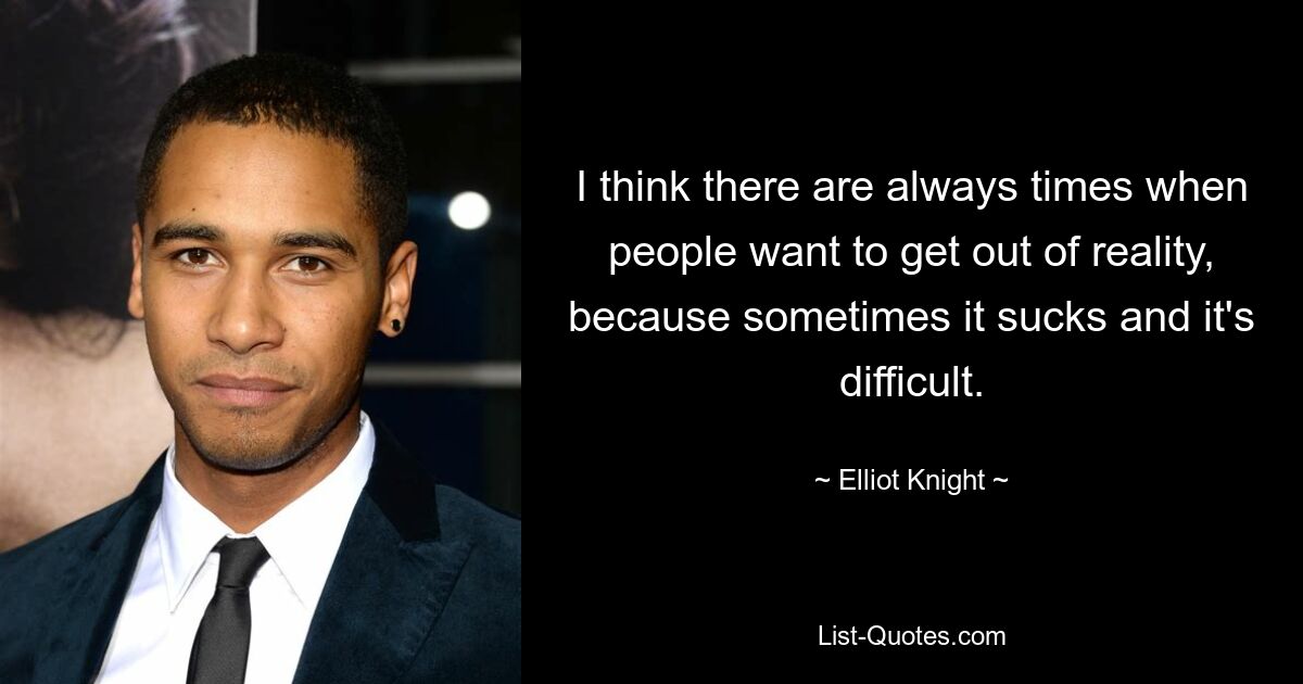 I think there are always times when people want to get out of reality, because sometimes it sucks and it's difficult. — © Elliot Knight