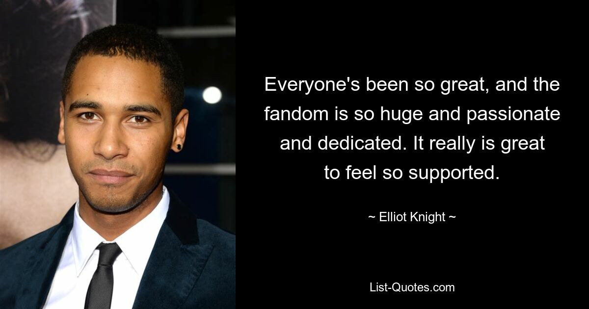 Everyone's been so great, and the fandom is so huge and passionate and dedicated. It really is great to feel so supported. — © Elliot Knight