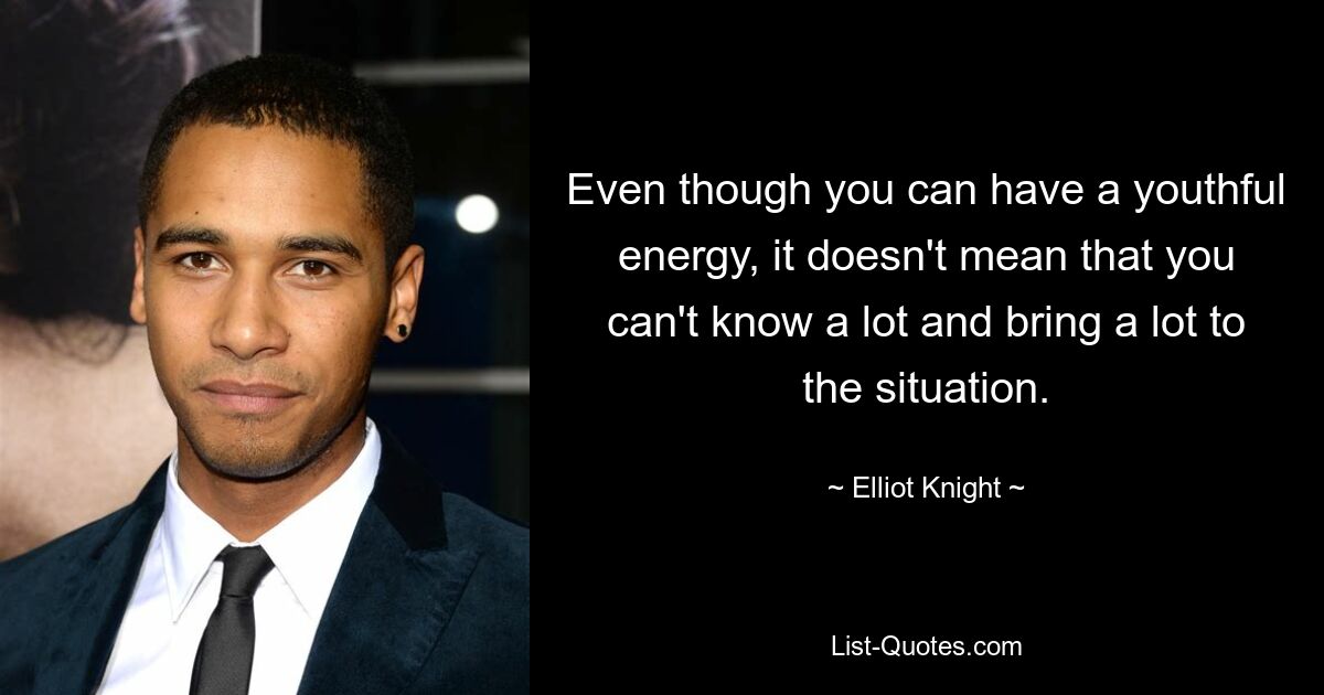 Even though you can have a youthful energy, it doesn't mean that you can't know a lot and bring a lot to the situation. — © Elliot Knight