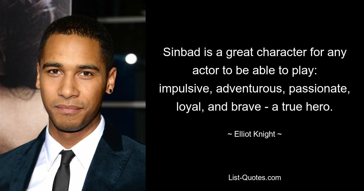 Sinbad is a great character for any actor to be able to play: impulsive, adventurous, passionate, loyal, and brave - a true hero. — © Elliot Knight