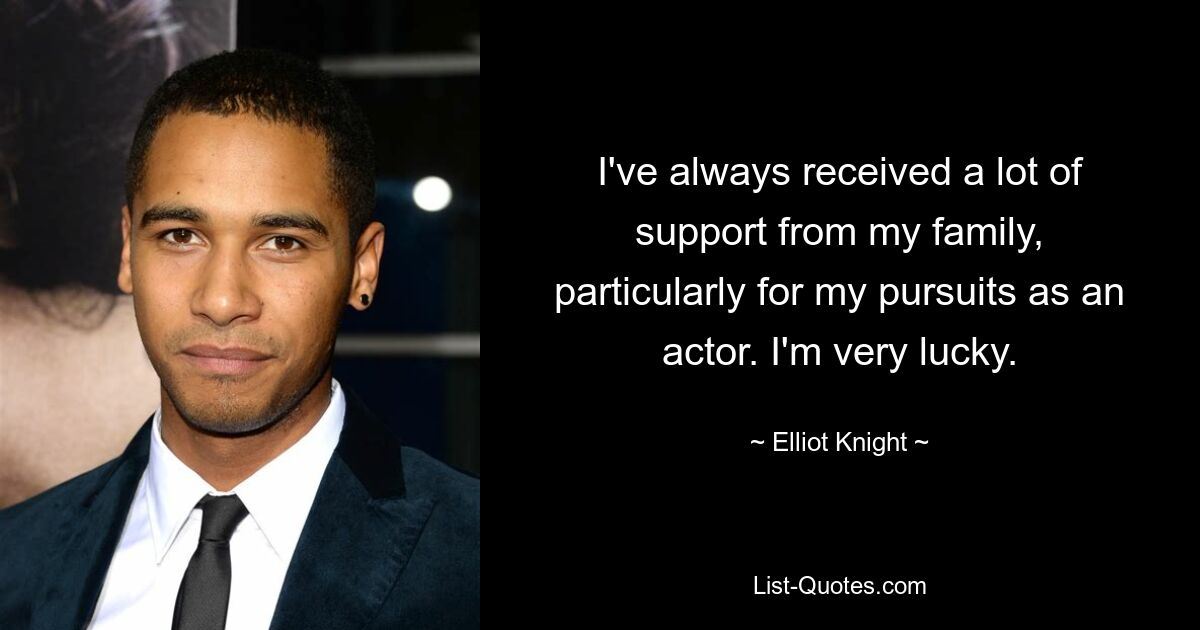 I've always received a lot of support from my family, particularly for my pursuits as an actor. I'm very lucky. — © Elliot Knight