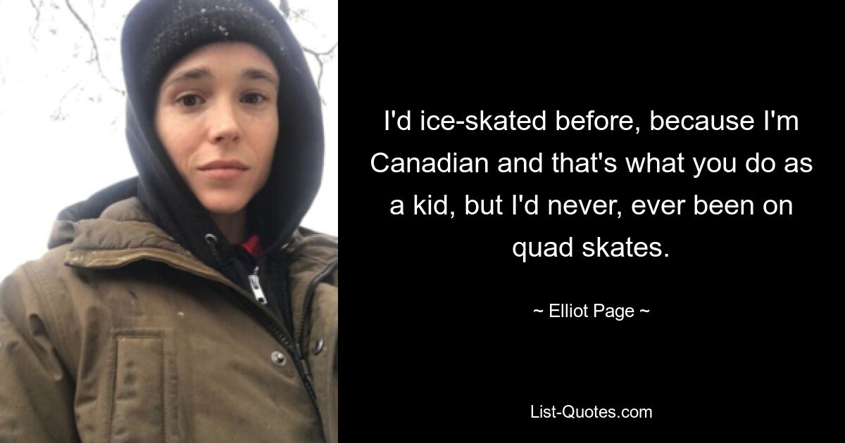 I'd ice-skated before, because I'm Canadian and that's what you do as a kid, but I'd never, ever been on quad skates. — © Elliot Page