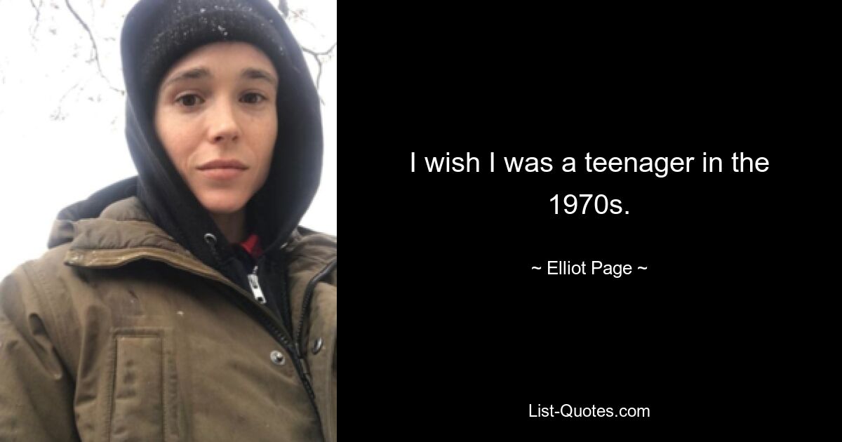 I wish I was a teenager in the 1970s. — © Elliot Page